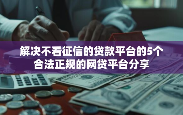 解决不看征信的贷款平台的5个合法正规的网贷平台分享