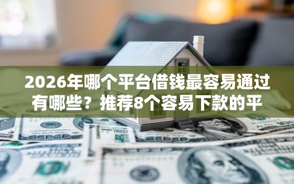 2026年哪个平台借钱最容易通过有哪些？推荐8个容易下款的平台
