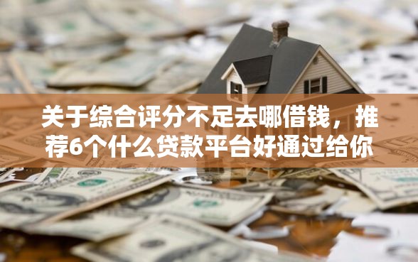 关于综合评分不足去哪借钱，推荐6个什么贷款平台好通过给你