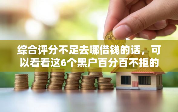 综合评分不足去哪借钱的话，可以看看这6个黑户百分百不拒的2000借款口子