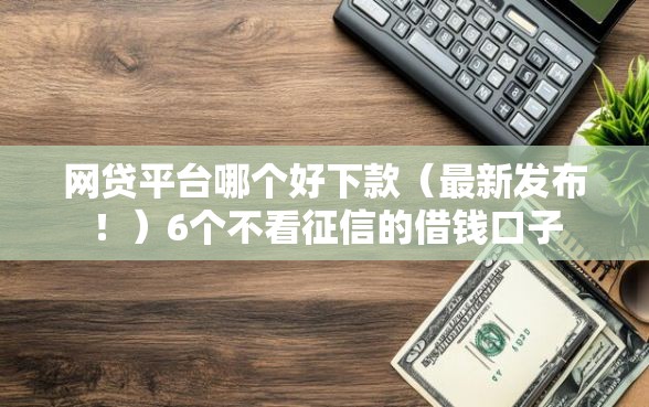 网贷平台哪个好下款（最新发布！）6个不看征信的借钱口子