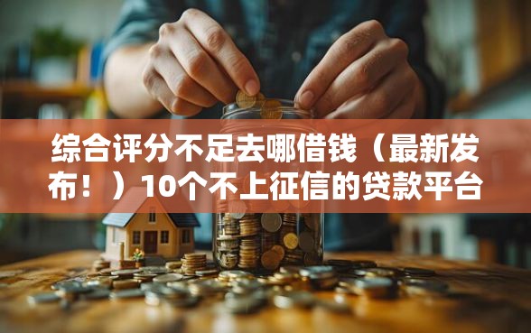 综合评分不足去哪借钱（最新发布！）10个不上征信的贷款平台