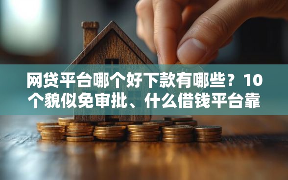 网贷平台哪个好下款有哪些？10个貌似免审批、什么借钱平台靠谱合集