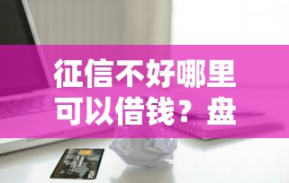 征信不好哪里可以借钱？盘点最新10个无视一切包下1万的贷款