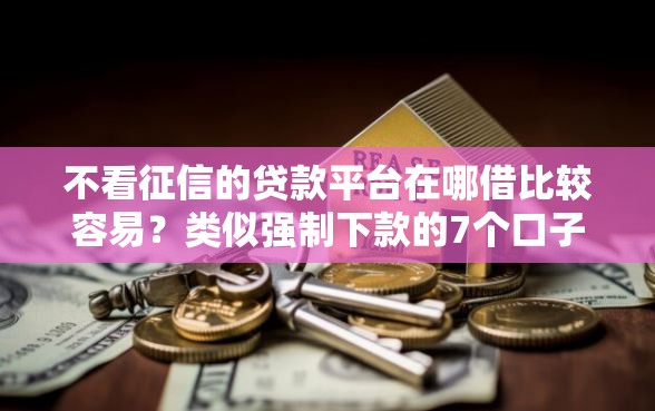 不看征信的贷款平台在哪借比较容易？类似强制下款的7个口子参考