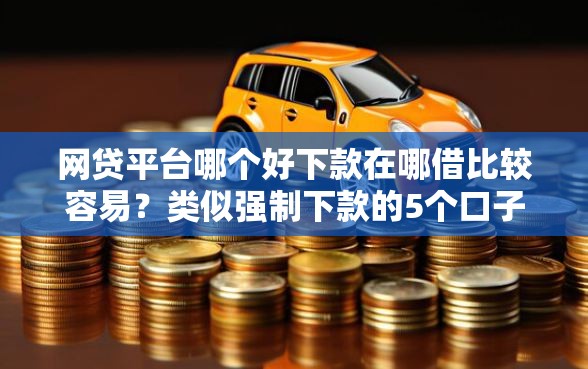 网贷平台哪个好下款在哪借比较容易？类似强制下款的5个口子参考