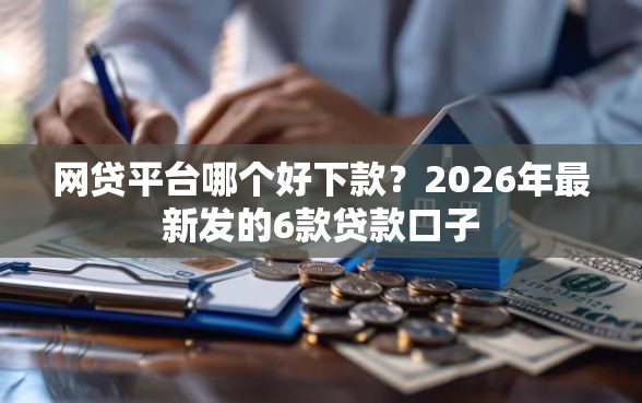 网贷平台哪个好下款？2026年最新发的6款贷款口子