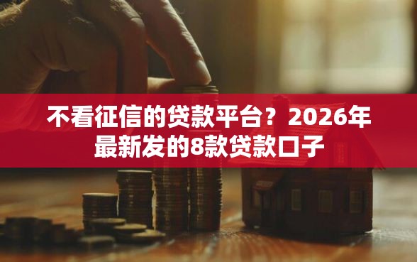 不看征信的贷款平台？2026年最新发的8款贷款口子
