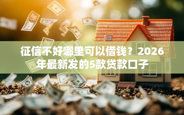 征信不好哪里可以借钱？2026年最新发的5款贷款口子