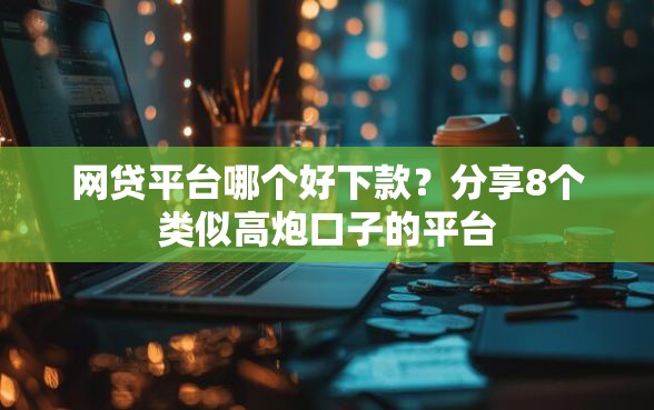 网贷平台哪个好下款？分享8个类似高炮口子的平台