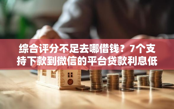 综合评分不足去哪借钱？7个支持下款到微信的平台贷款利息低