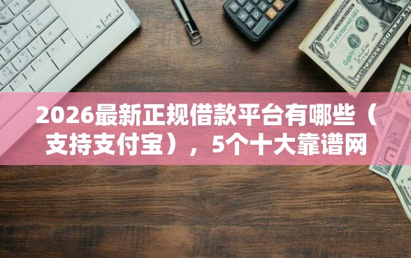 2026最新正规借款平台有哪些（支持支付宝），5个十大靠谱网贷平台无私分享