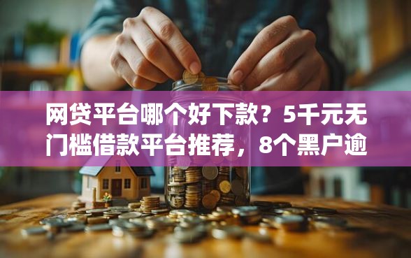 网贷平台哪个好下款？5千元无门槛借款平台推荐，8个黑户逾期必下网贷app名单盘点
