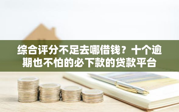 综合评分不足去哪借钱？十个逾期也不怕的必下款的贷款平台