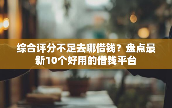 综合评分不足去哪借钱？盘点最新10个好用的借钱平台