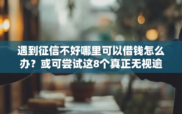 遇到征信不好哪里可以借钱怎么办？或可尝试这8个真正无视逾期大数据的网贷平台