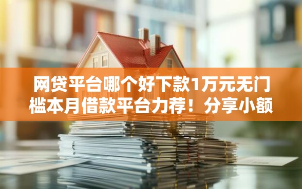 网贷平台哪个好下款1万元无门槛本月借款平台力荐！分享小额网贷口子1万元无门槛借款