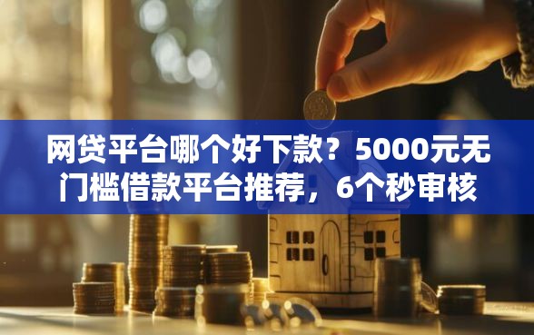 网贷平台哪个好下款？5000元无门槛借款平台推荐，6个秒审核放款软件盘点