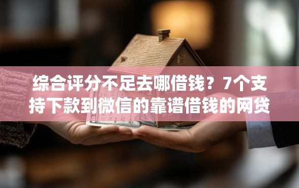 综合评分不足去哪借钱？7个支持下款到微信的靠谱借钱的网贷app