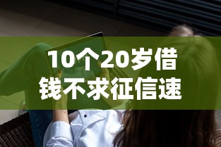 10个20岁借钱不求征信速借软件推荐，专为攻克不看征信的贷款平台难题