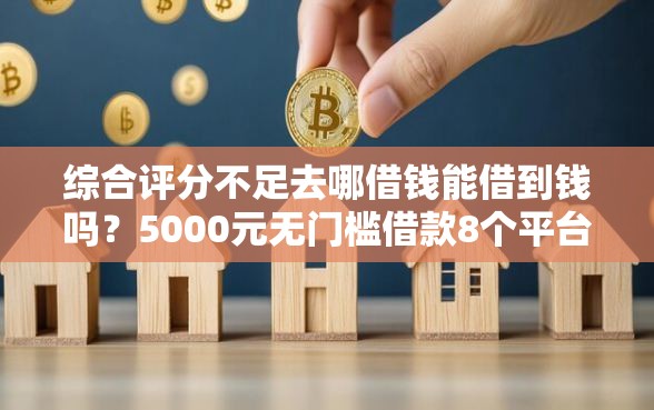 综合评分不足去哪借钱能借到钱吗？5000元无门槛借款8个平台推荐