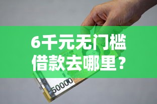 6千元无门槛借款去哪里？小额贷款哪里最可靠看这6个平台