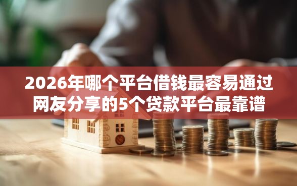 2026年哪个平台借钱最容易通过网友分享的5个贷款平台最靠谱我觉得不错！