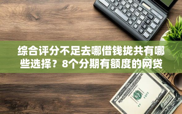 综合评分不足去哪借钱拢共有哪些选择？8个分期有额度的网贷口子详解
