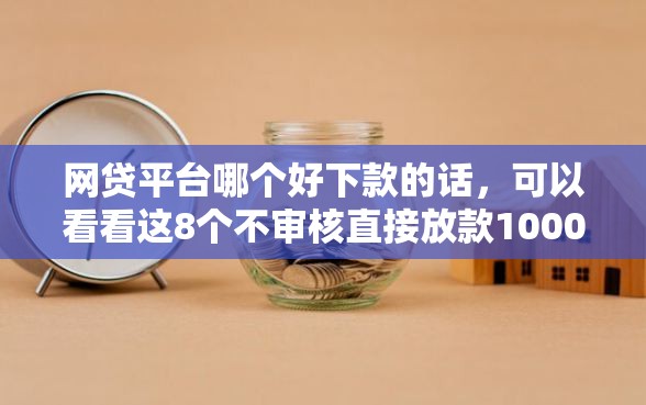 网贷平台哪个好下款的话，可以看看这8个不审核直接放款1000的口子