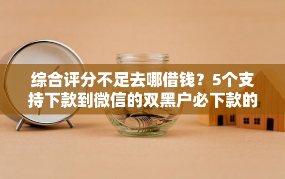 综合评分不足去哪借钱？5个支持下款到微信的双黑户必下款的口子2025