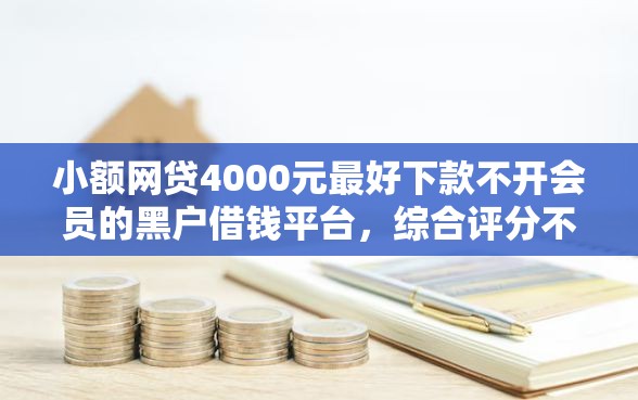 小额网贷4000元最好下款不开会员的黑户借钱平台，综合评分不足去哪借钱的8个平台介绍