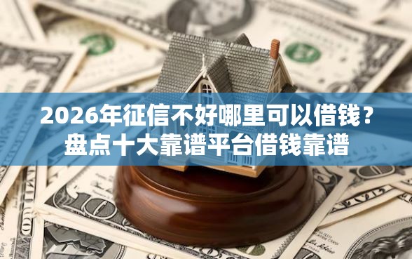 2026年征信不好哪里可以借钱？盘点十大靠谱平台借钱靠谱