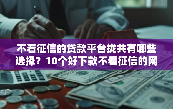 不看征信的贷款平台拢共有哪些选择？10个好下款不看征信的网贷平台详解