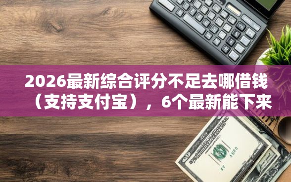2026最新综合评分不足去哪借钱（支持支付宝），6个最新能下来钱的口子无私分享