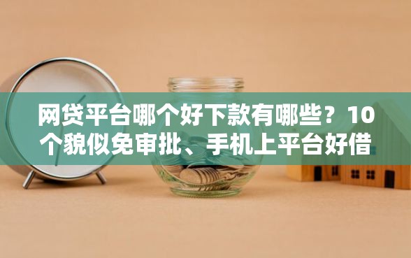 网贷平台哪个好下款有哪些？10个貌似免审批、手机上平台好借钱合集