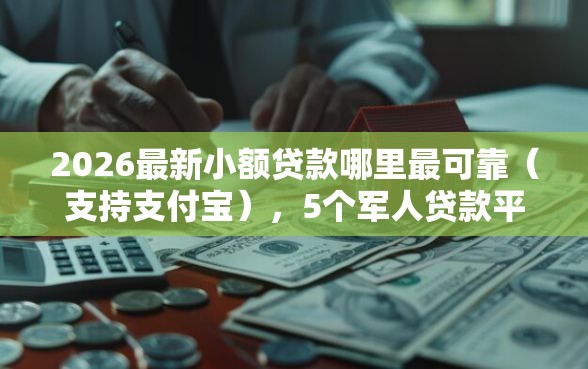 2026最新小额贷款哪里最可靠（支持支付宝），5个军人贷款平台无私分享