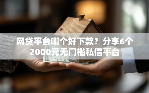 网贷平台哪个好下款？分享6个2000元无门槛私借平台