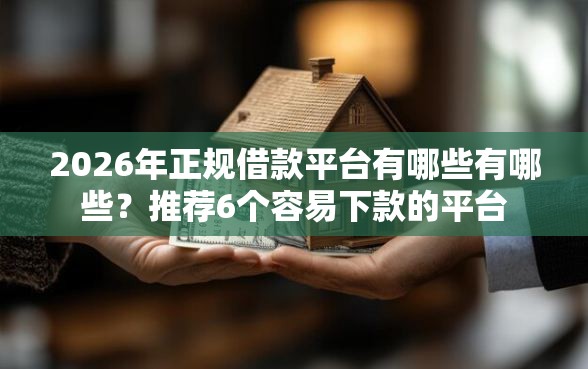 2026年正规借款平台有哪些有哪些？推荐6个容易下款的平台