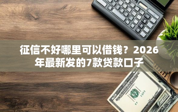 征信不好哪里可以借钱？2026年最新发的7款贷款口子