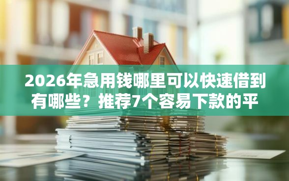 2026年急用钱哪里可以快速借到有哪些？推荐7个容易下款的平台