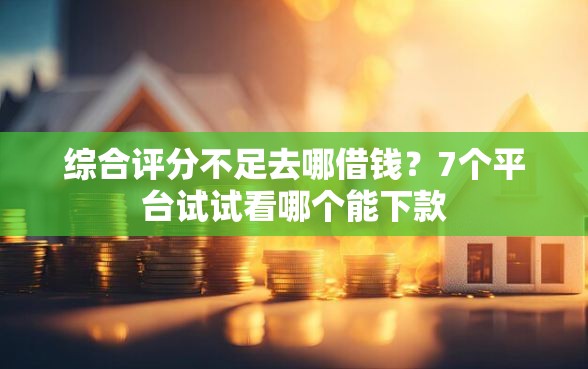 综合评分不足去哪借钱？7个平台试试看哪个能下款