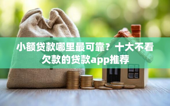 小额贷款哪里最可靠？十大不看欠款的贷款app推荐