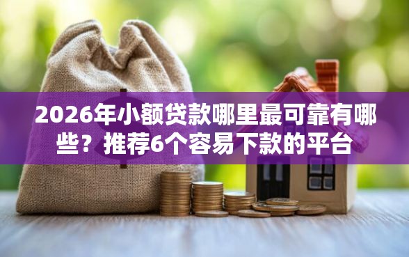 2026年小额贷款哪里最可靠有哪些？推荐6个容易下款的平台