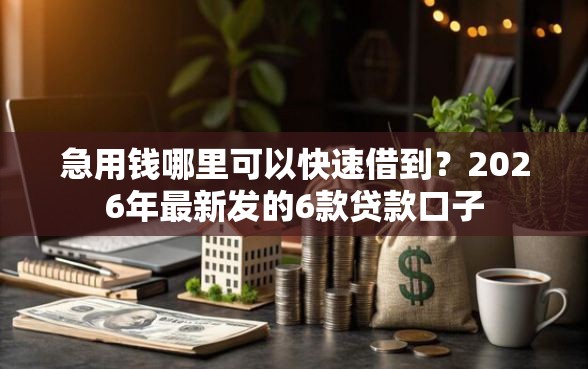 急用钱哪里可以快速借到？2026年最新发的6款贷款口子