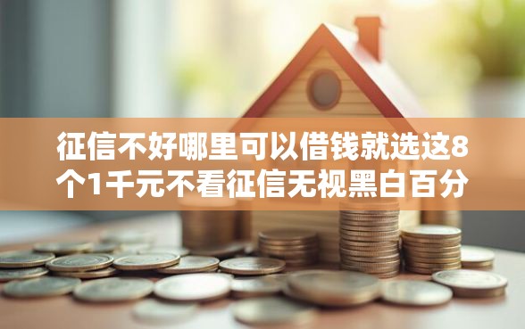 征信不好哪里可以借钱就选这8个1千元不看征信无视黑白百分百下款平台