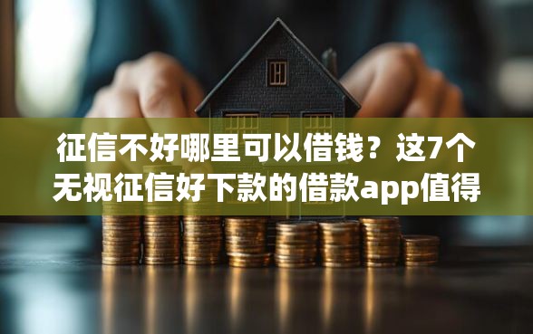 征信不好哪里可以借钱？这7个无视征信好下款的借款app值得一试