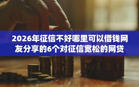 2026年征信不好哪里可以借钱网友分享的6个对征信宽松的网贷app我觉得不错！