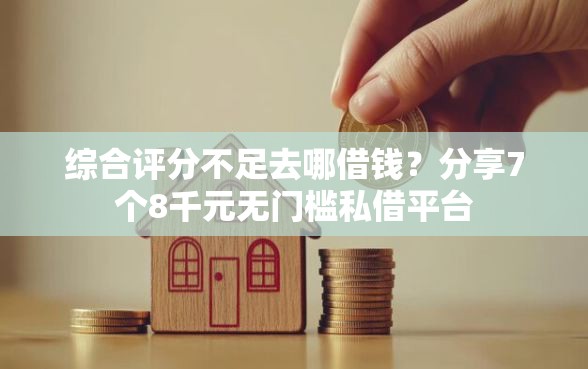 综合评分不足去哪借钱？分享7个8千元无门槛私借平台