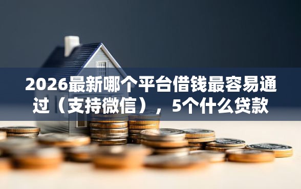2026最新哪个平台借钱最容易通过（支持微信），5个什么贷款平台不上征信无私分享