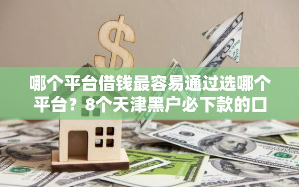 哪个平台借钱最容易通过选哪个平台？8个天津黑户必下款的口子推荐